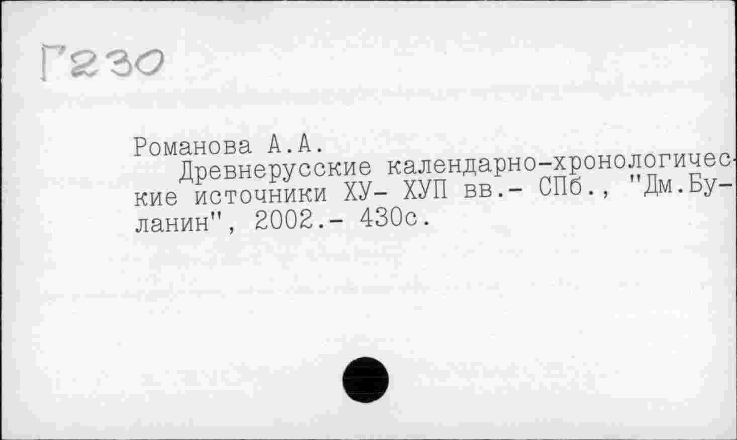 ﻿Г 23(9
Романова А.А.
Древнерусские календарно-хронологичеС' кие источники ХУ- ХУП вв.- СПб., Дм.Бу
ланин", 2002.- 430с.